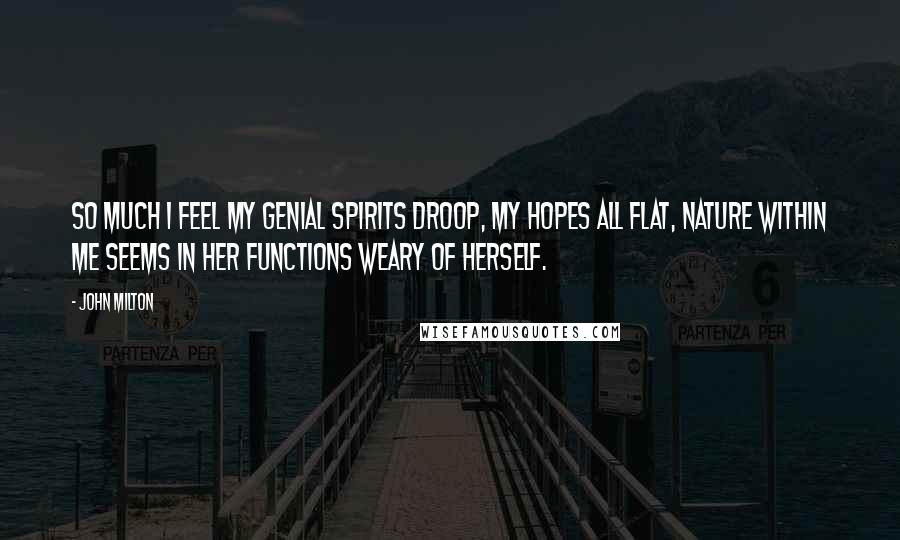 John Milton Quotes: So much I feel my genial spirits droop, My hopes all flat, nature within me seems In her functions weary of herself.