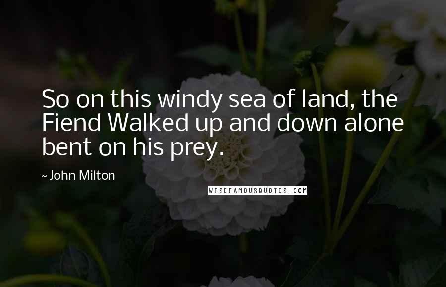 John Milton Quotes: So on this windy sea of land, the Fiend Walked up and down alone bent on his prey.
