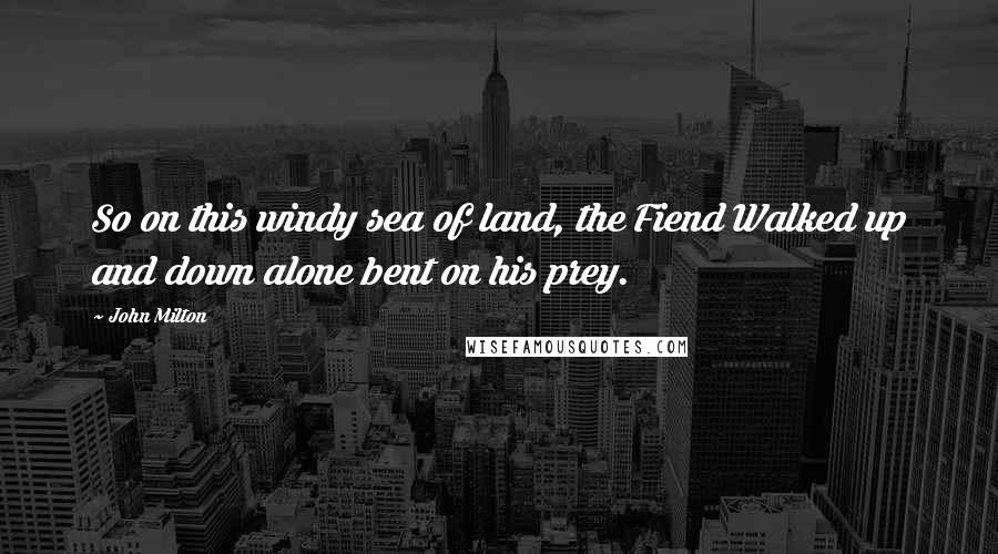John Milton Quotes: So on this windy sea of land, the Fiend Walked up and down alone bent on his prey.