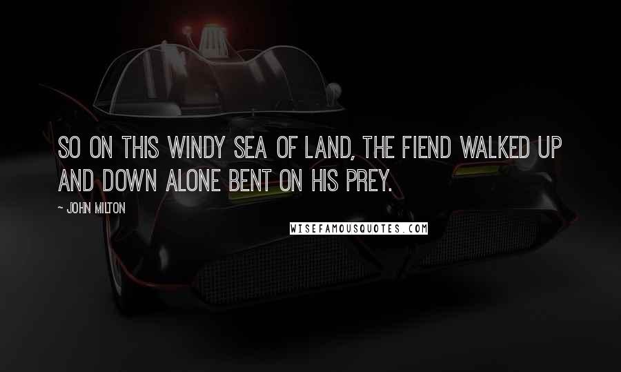 John Milton Quotes: So on this windy sea of land, the Fiend Walked up and down alone bent on his prey.