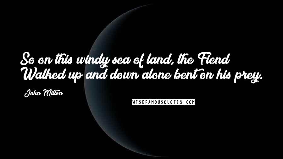John Milton Quotes: So on this windy sea of land, the Fiend Walked up and down alone bent on his prey.