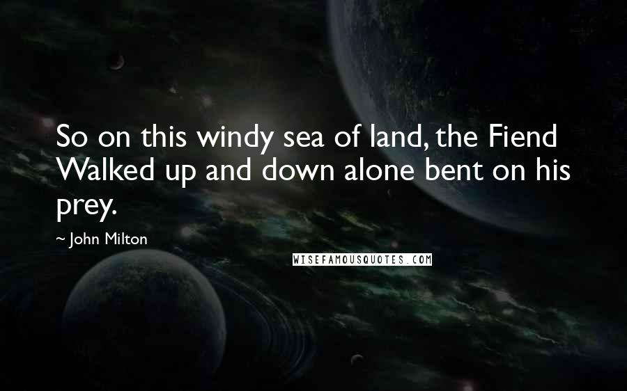John Milton Quotes: So on this windy sea of land, the Fiend Walked up and down alone bent on his prey.