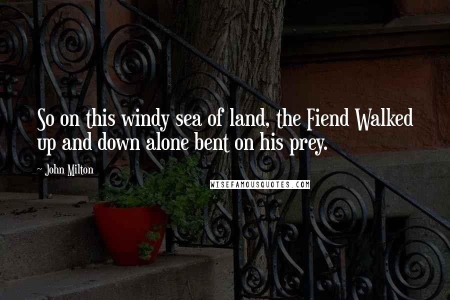 John Milton Quotes: So on this windy sea of land, the Fiend Walked up and down alone bent on his prey.