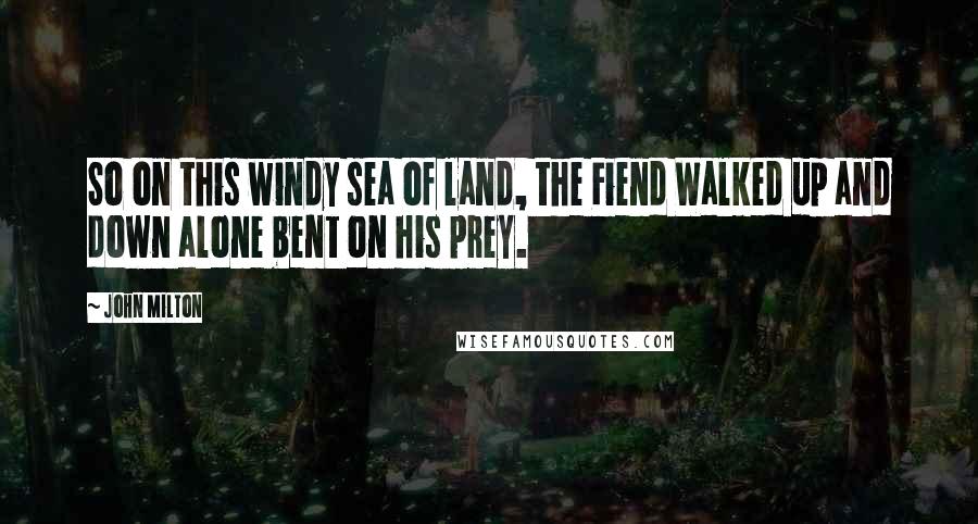 John Milton Quotes: So on this windy sea of land, the Fiend Walked up and down alone bent on his prey.
