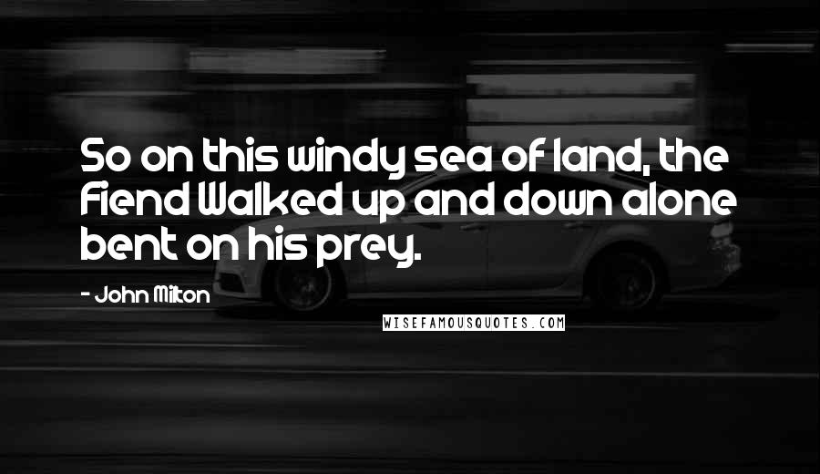 John Milton Quotes: So on this windy sea of land, the Fiend Walked up and down alone bent on his prey.