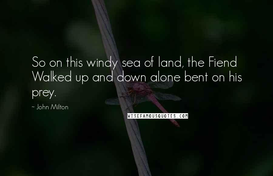 John Milton Quotes: So on this windy sea of land, the Fiend Walked up and down alone bent on his prey.