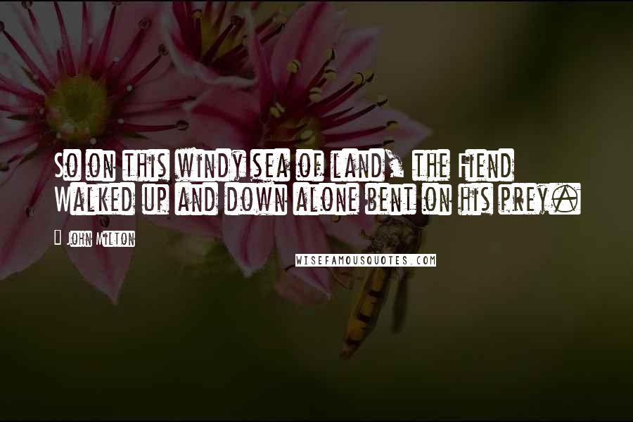John Milton Quotes: So on this windy sea of land, the Fiend Walked up and down alone bent on his prey.