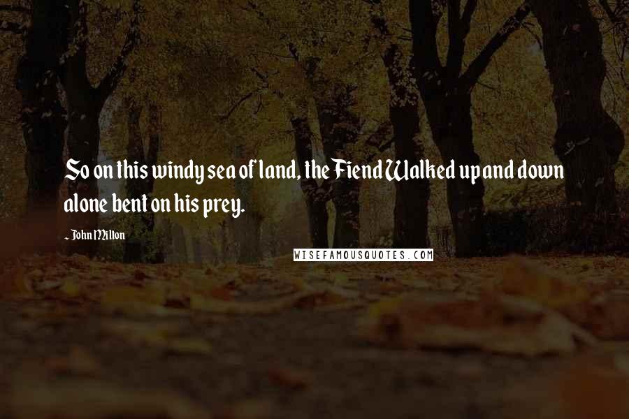 John Milton Quotes: So on this windy sea of land, the Fiend Walked up and down alone bent on his prey.