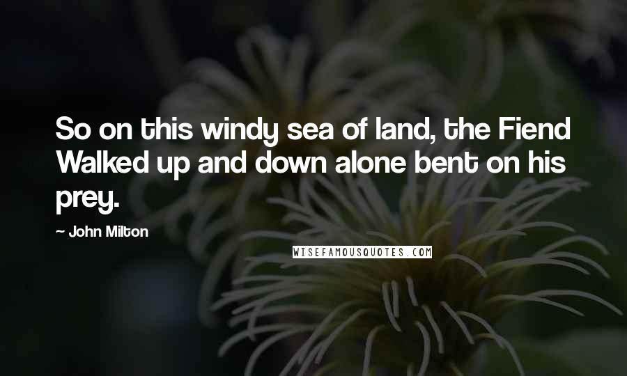 John Milton Quotes: So on this windy sea of land, the Fiend Walked up and down alone bent on his prey.