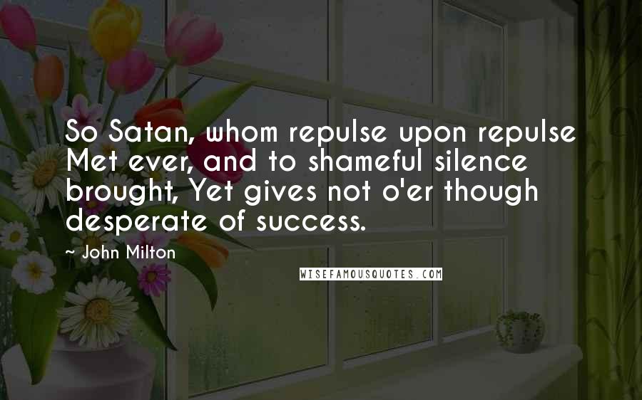 John Milton Quotes: So Satan, whom repulse upon repulse Met ever, and to shameful silence brought, Yet gives not o'er though desperate of success.