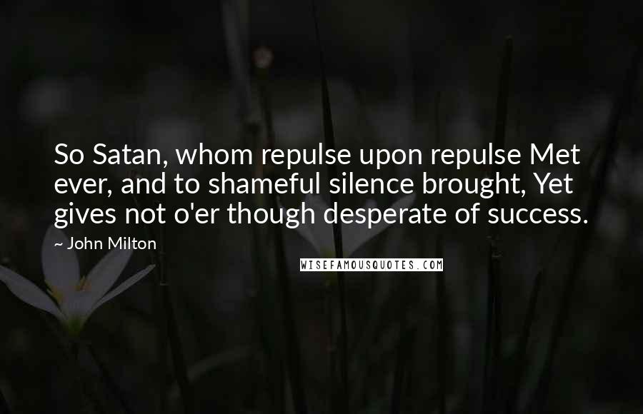 John Milton Quotes: So Satan, whom repulse upon repulse Met ever, and to shameful silence brought, Yet gives not o'er though desperate of success.