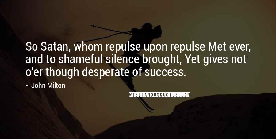 John Milton Quotes: So Satan, whom repulse upon repulse Met ever, and to shameful silence brought, Yet gives not o'er though desperate of success.