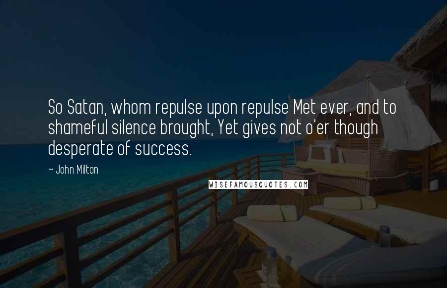 John Milton Quotes: So Satan, whom repulse upon repulse Met ever, and to shameful silence brought, Yet gives not o'er though desperate of success.