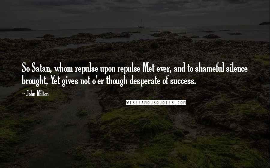 John Milton Quotes: So Satan, whom repulse upon repulse Met ever, and to shameful silence brought, Yet gives not o'er though desperate of success.