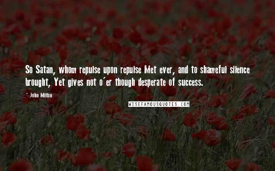 John Milton Quotes: So Satan, whom repulse upon repulse Met ever, and to shameful silence brought, Yet gives not o'er though desperate of success.