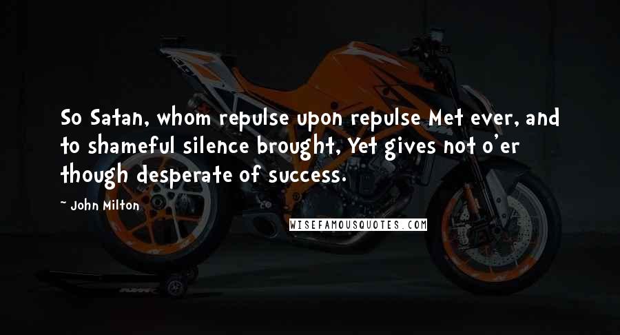 John Milton Quotes: So Satan, whom repulse upon repulse Met ever, and to shameful silence brought, Yet gives not o'er though desperate of success.