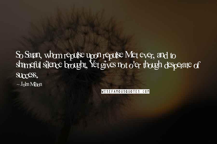 John Milton Quotes: So Satan, whom repulse upon repulse Met ever, and to shameful silence brought, Yet gives not o'er though desperate of success.