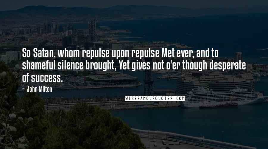 John Milton Quotes: So Satan, whom repulse upon repulse Met ever, and to shameful silence brought, Yet gives not o'er though desperate of success.