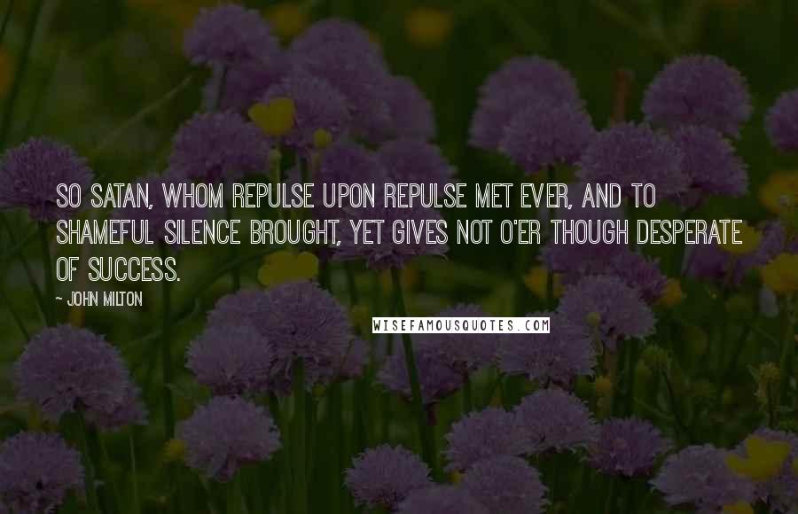 John Milton Quotes: So Satan, whom repulse upon repulse Met ever, and to shameful silence brought, Yet gives not o'er though desperate of success.