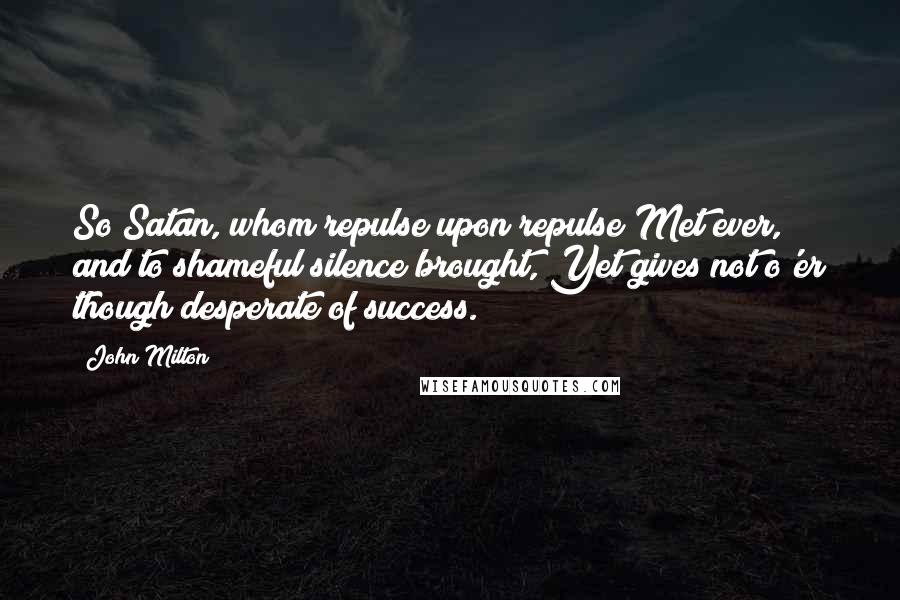 John Milton Quotes: So Satan, whom repulse upon repulse Met ever, and to shameful silence brought, Yet gives not o'er though desperate of success.