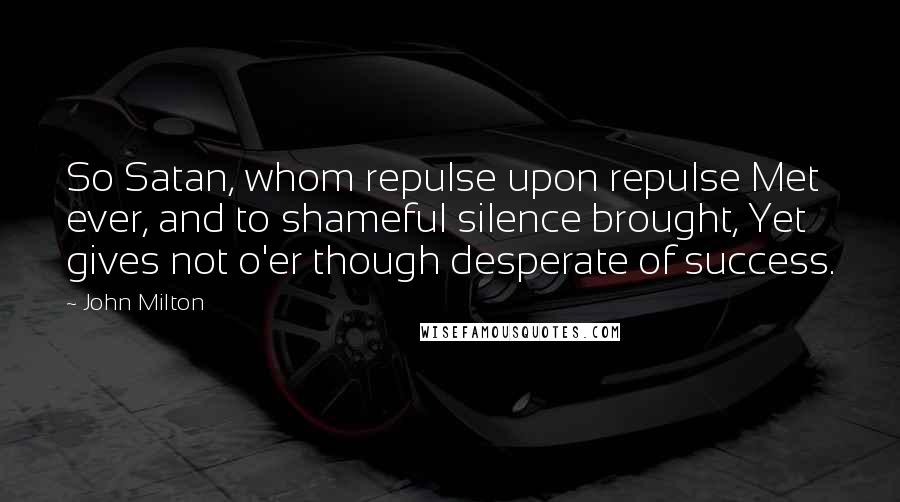 John Milton Quotes: So Satan, whom repulse upon repulse Met ever, and to shameful silence brought, Yet gives not o'er though desperate of success.