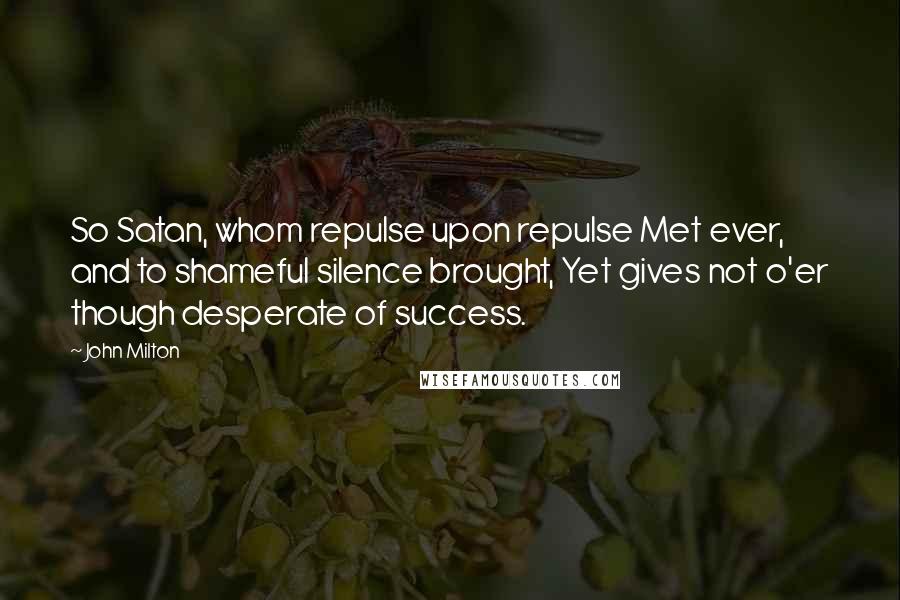 John Milton Quotes: So Satan, whom repulse upon repulse Met ever, and to shameful silence brought, Yet gives not o'er though desperate of success.
