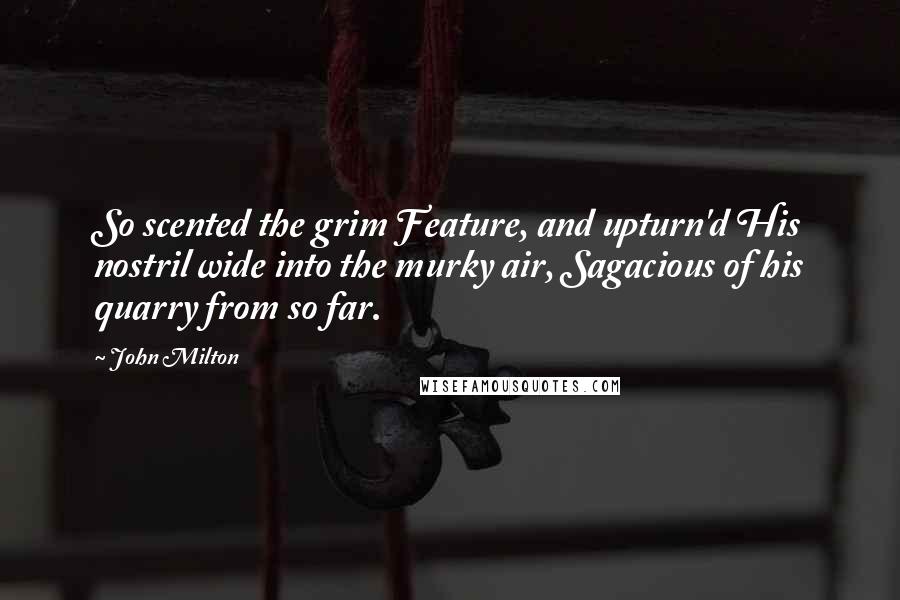 John Milton Quotes: So scented the grim Feature, and upturn'd His nostril wide into the murky air, Sagacious of his quarry from so far.