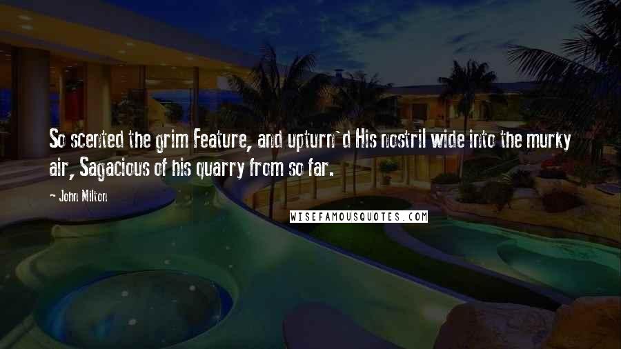 John Milton Quotes: So scented the grim Feature, and upturn'd His nostril wide into the murky air, Sagacious of his quarry from so far.