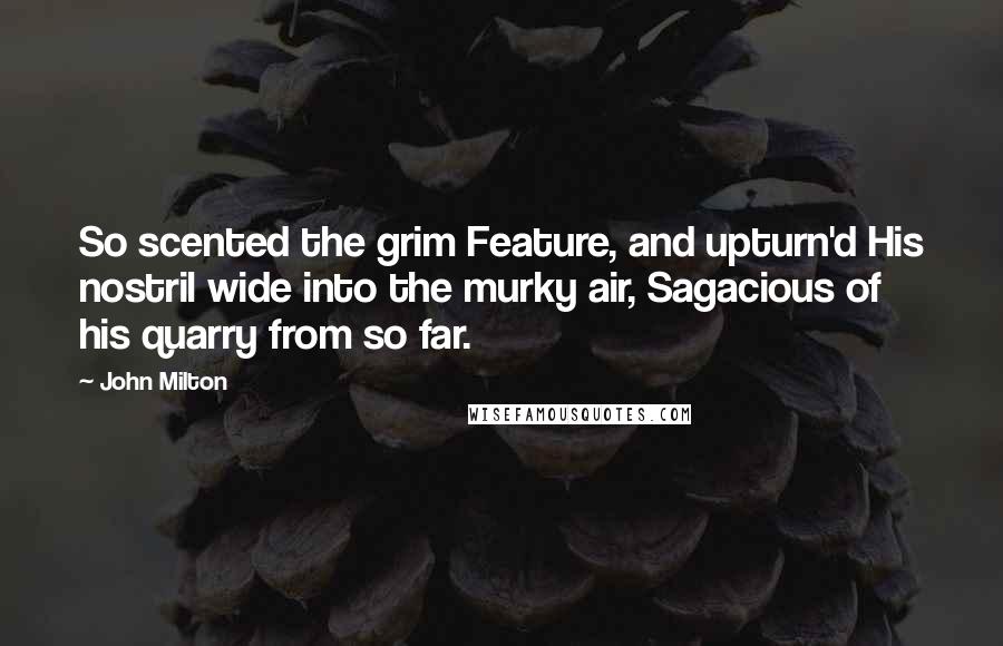 John Milton Quotes: So scented the grim Feature, and upturn'd His nostril wide into the murky air, Sagacious of his quarry from so far.