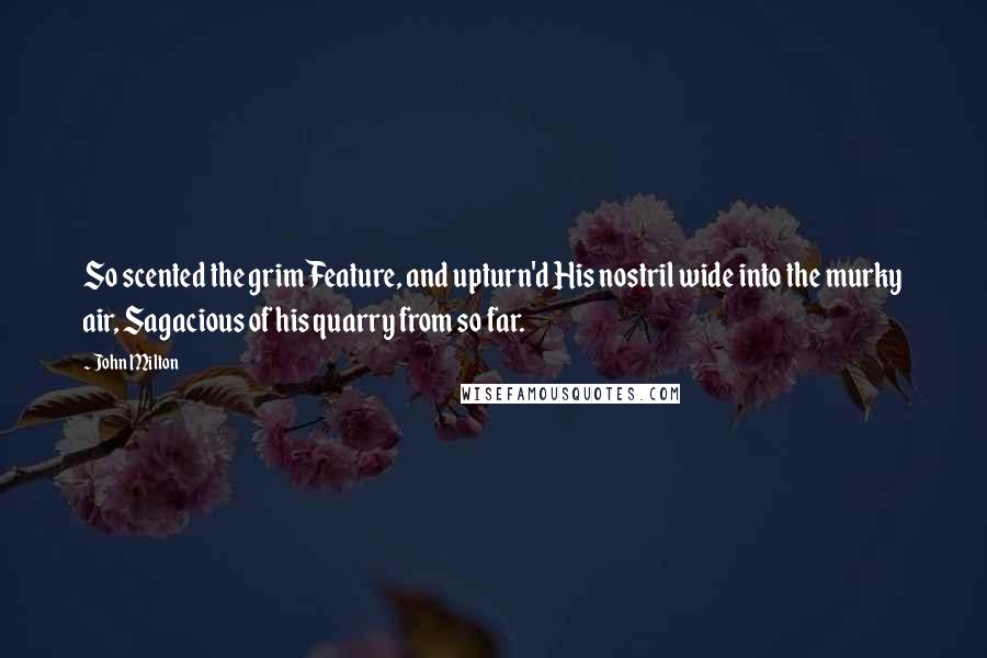 John Milton Quotes: So scented the grim Feature, and upturn'd His nostril wide into the murky air, Sagacious of his quarry from so far.