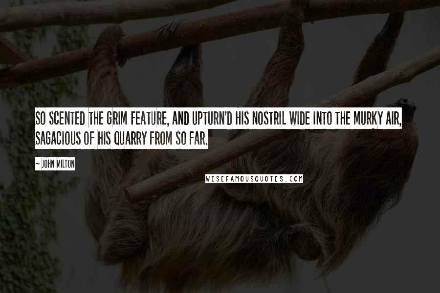 John Milton Quotes: So scented the grim Feature, and upturn'd His nostril wide into the murky air, Sagacious of his quarry from so far.