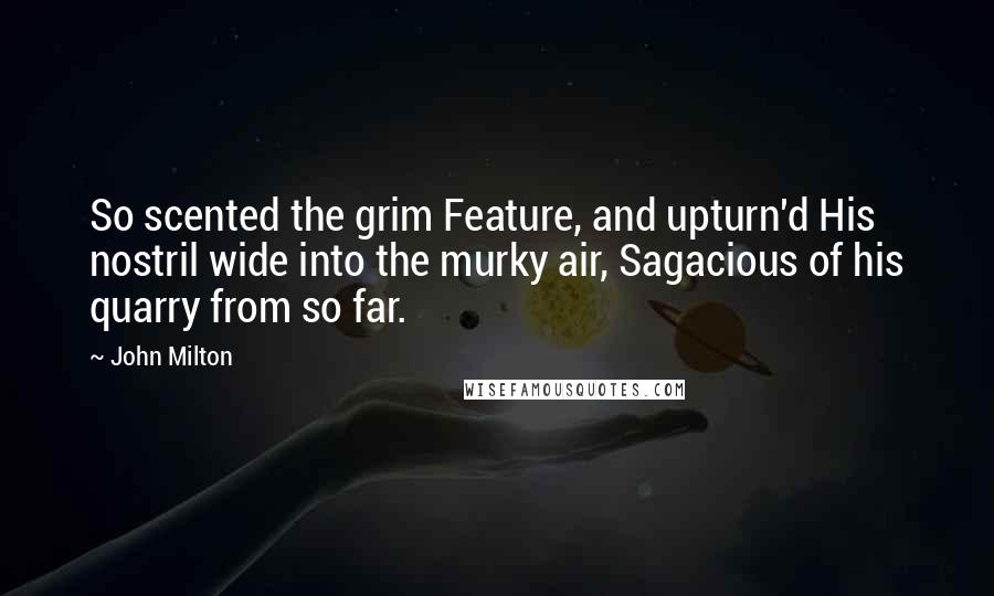 John Milton Quotes: So scented the grim Feature, and upturn'd His nostril wide into the murky air, Sagacious of his quarry from so far.