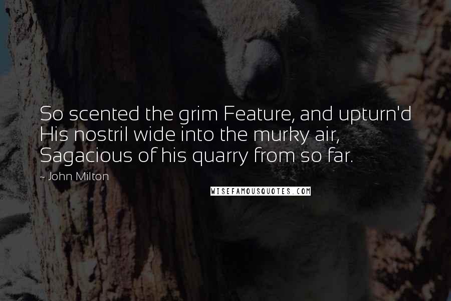 John Milton Quotes: So scented the grim Feature, and upturn'd His nostril wide into the murky air, Sagacious of his quarry from so far.
