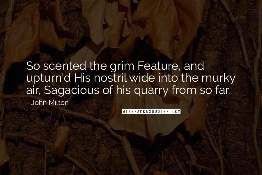 John Milton Quotes: So scented the grim Feature, and upturn'd His nostril wide into the murky air, Sagacious of his quarry from so far.