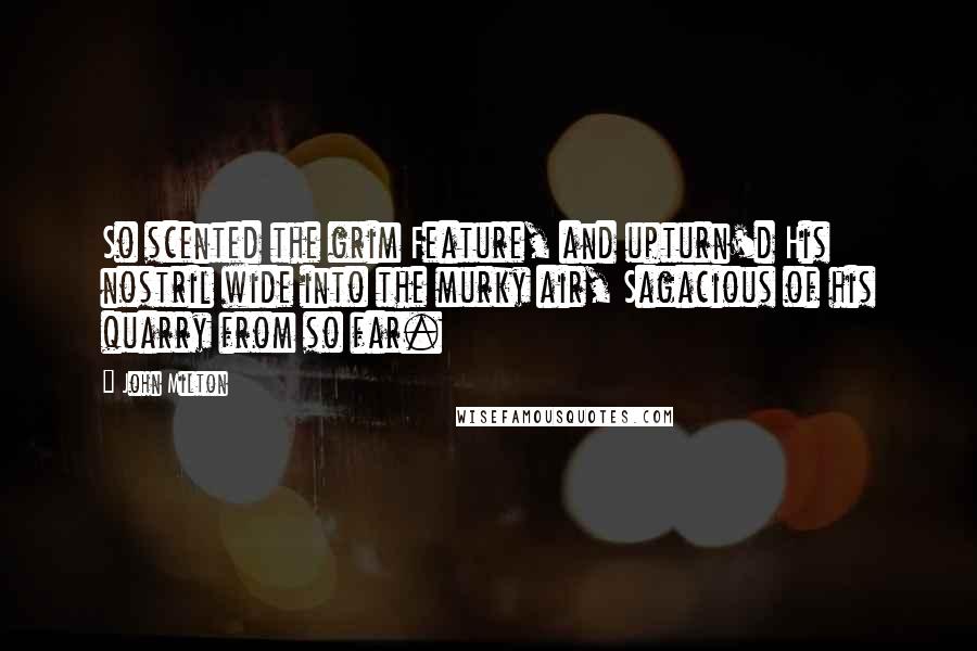 John Milton Quotes: So scented the grim Feature, and upturn'd His nostril wide into the murky air, Sagacious of his quarry from so far.