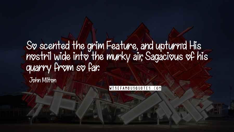 John Milton Quotes: So scented the grim Feature, and upturn'd His nostril wide into the murky air, Sagacious of his quarry from so far.