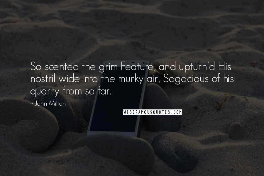 John Milton Quotes: So scented the grim Feature, and upturn'd His nostril wide into the murky air, Sagacious of his quarry from so far.