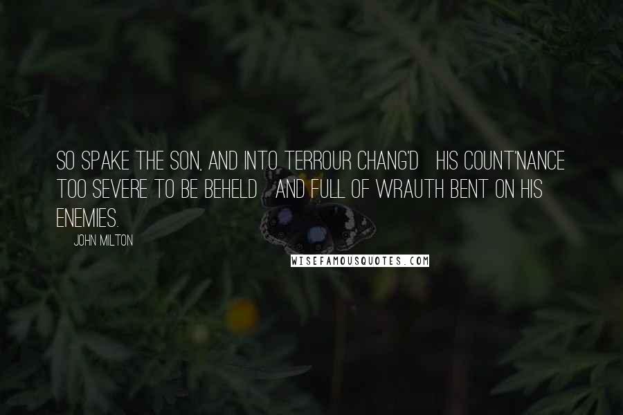 John Milton Quotes: So spake the Son, and into terrour chang'd   His count'nance too severe to be beheld   And full of wrauth bent on his Enemies.