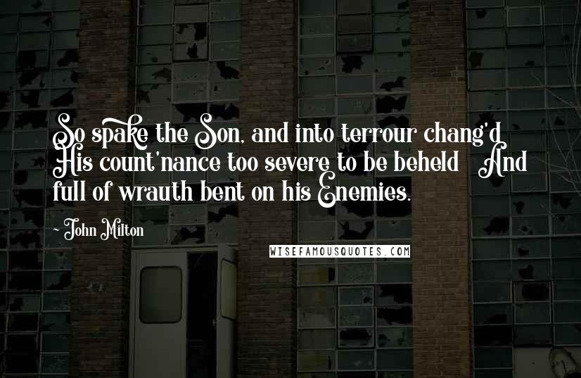 John Milton Quotes: So spake the Son, and into terrour chang'd His count'nance too severe to be beheld And full of wrauth bent on his Enemies.