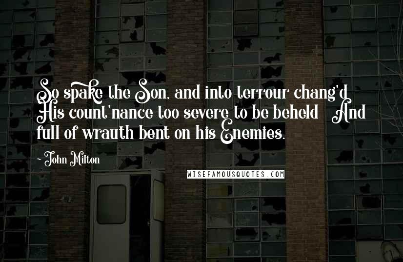 John Milton Quotes: So spake the Son, and into terrour chang'd   His count'nance too severe to be beheld   And full of wrauth bent on his Enemies.