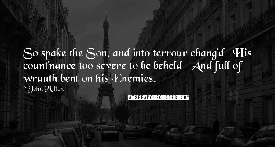 John Milton Quotes: So spake the Son, and into terrour chang'd His count'nance too severe to be beheld And full of wrauth bent on his Enemies.