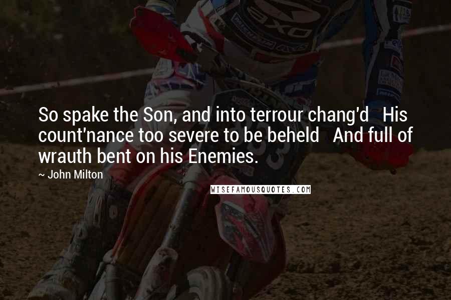 John Milton Quotes: So spake the Son, and into terrour chang'd   His count'nance too severe to be beheld   And full of wrauth bent on his Enemies.