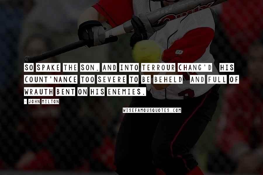 John Milton Quotes: So spake the Son, and into terrour chang'd   His count'nance too severe to be beheld   And full of wrauth bent on his Enemies.