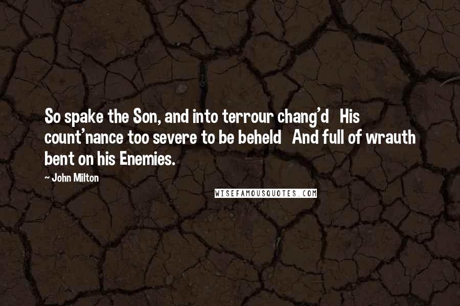 John Milton Quotes: So spake the Son, and into terrour chang'd   His count'nance too severe to be beheld   And full of wrauth bent on his Enemies.