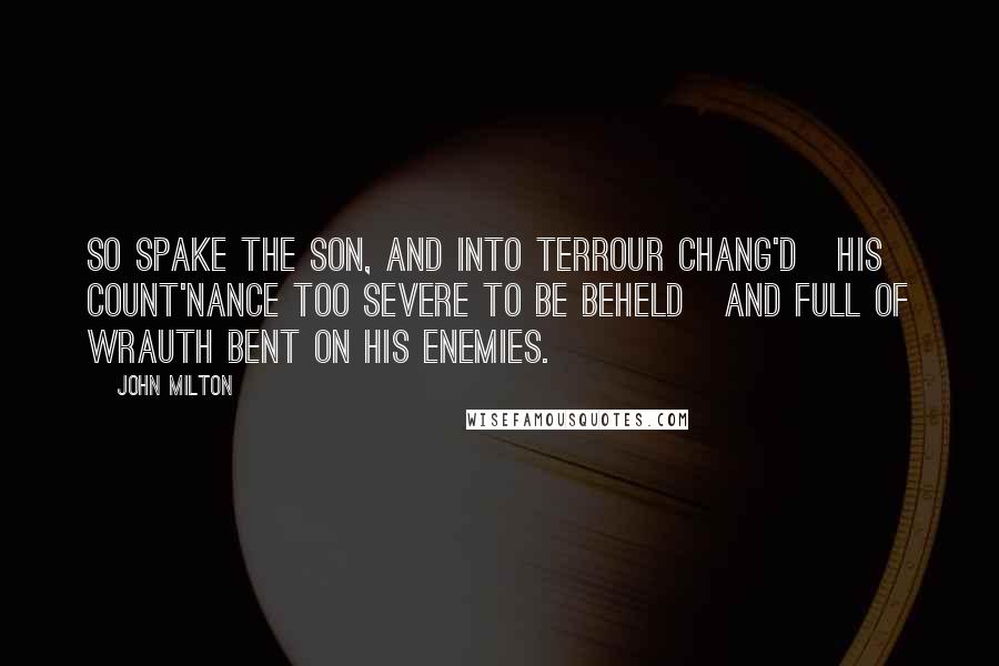 John Milton Quotes: So spake the Son, and into terrour chang'd   His count'nance too severe to be beheld   And full of wrauth bent on his Enemies.