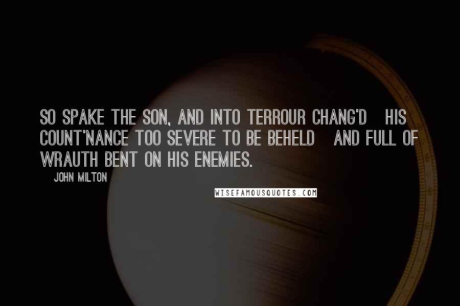 John Milton Quotes: So spake the Son, and into terrour chang'd His count'nance too severe to be beheld And full of wrauth bent on his Enemies.