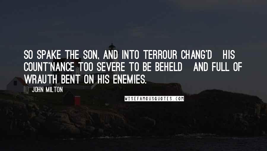 John Milton Quotes: So spake the Son, and into terrour chang'd   His count'nance too severe to be beheld   And full of wrauth bent on his Enemies.