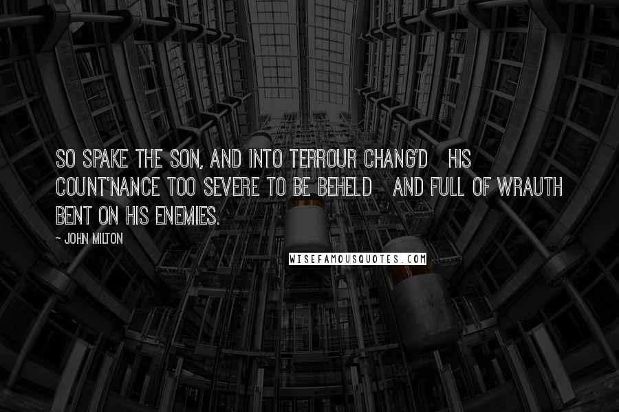 John Milton Quotes: So spake the Son, and into terrour chang'd   His count'nance too severe to be beheld   And full of wrauth bent on his Enemies.