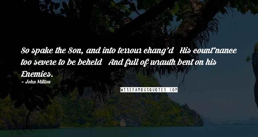 John Milton Quotes: So spake the Son, and into terrour chang'd   His count'nance too severe to be beheld   And full of wrauth bent on his Enemies.