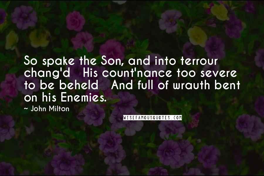 John Milton Quotes: So spake the Son, and into terrour chang'd   His count'nance too severe to be beheld   And full of wrauth bent on his Enemies.